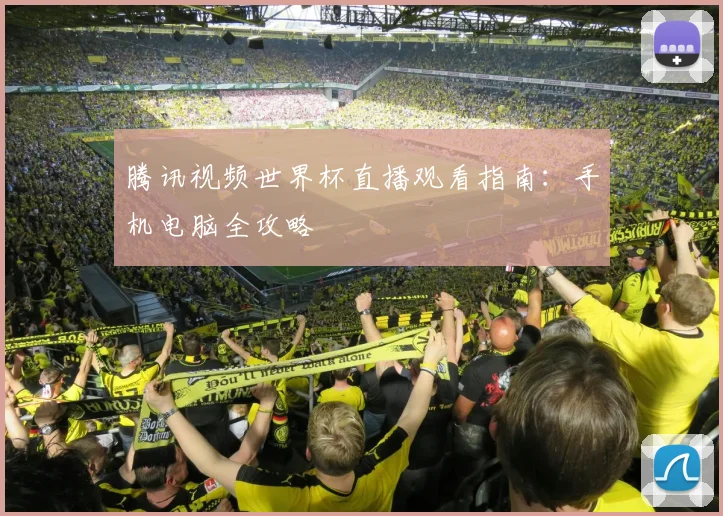 腾讯视频世界杯直播观看指南：手机电脑全攻略