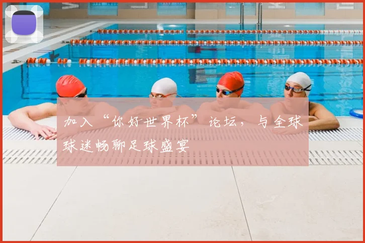 加入“你好世界杯”论坛，与全球球迷畅聊足球盛宴