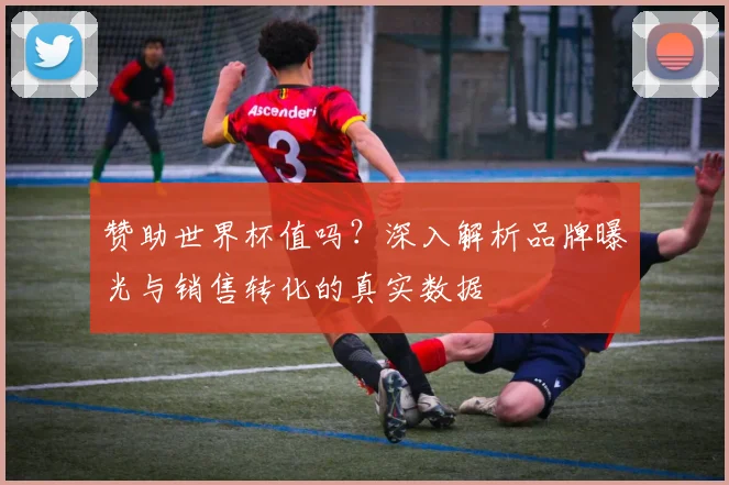 赞助世界杯值吗？深入解析品牌曝光与销售转化的真实数据