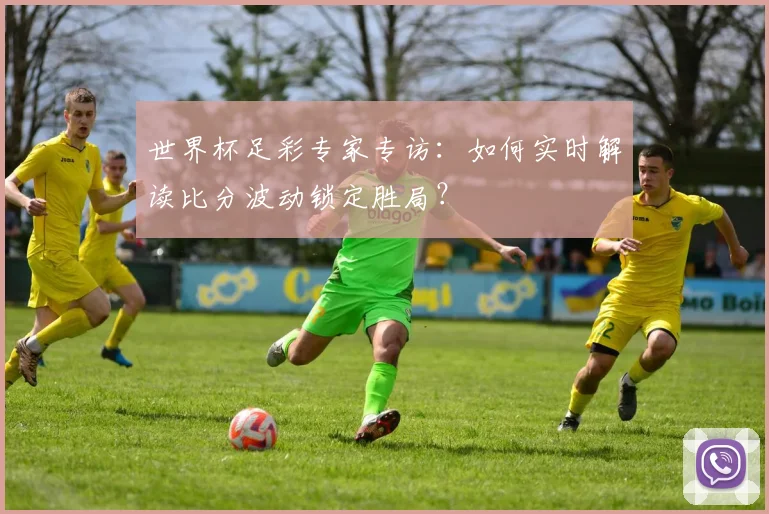世界杯足彩专家专访：如何实时解读比分波动锁定胜局？
