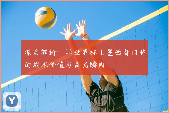 深度解析：06世界杯上墨西哥门将的战术价值与高光瞬间
