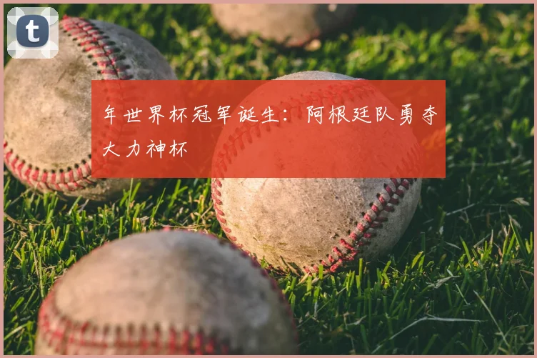 年世界杯冠军诞生：阿根廷队勇夺大力神杯