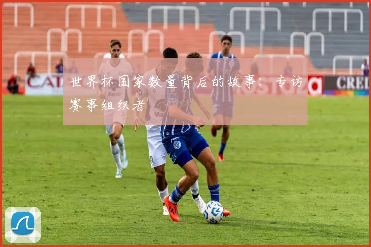 世界杯国家数量背后的故事：专访赛事组织者