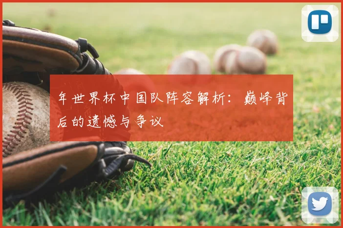 年世界杯中国队阵容解析：巅峰背后的遗憾与争议