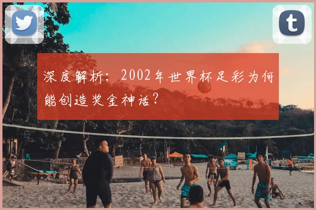 深度解析：2002年世界杯足彩为何能创造奖金神话？