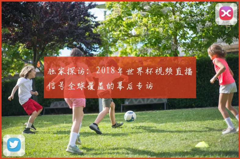 独家探访：2018年世界杯视频直播信号全球覆盖的幕后专访