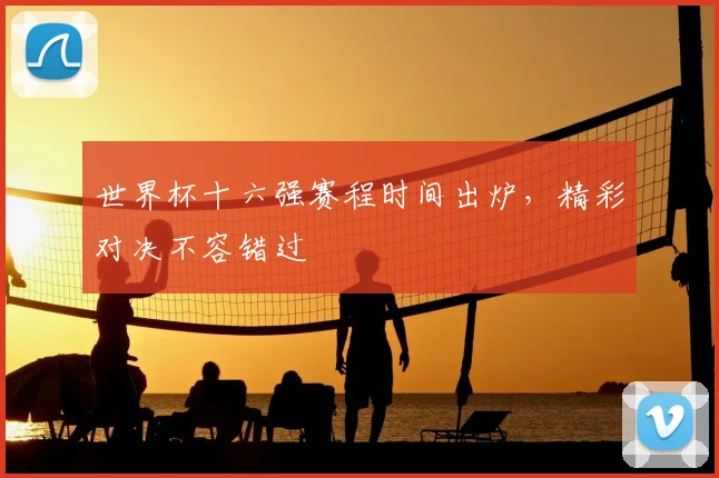 世界杯十六强赛程时间出炉,精彩对决不容错过