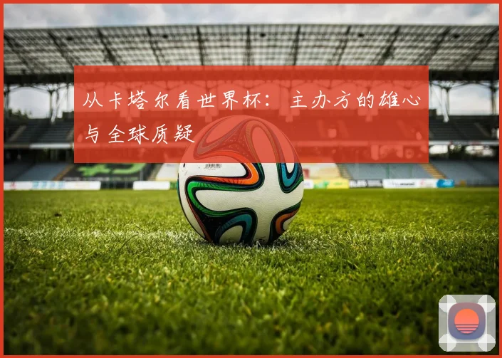 从卡塔尔看世界杯：主办方的雄心与全球质疑