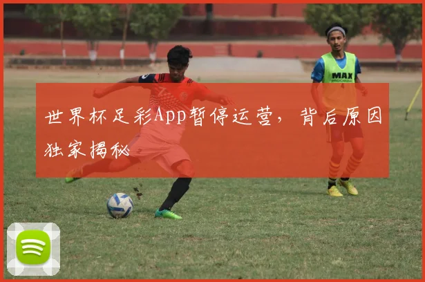 世界杯足彩App暂停运营，背后原因独家揭秘