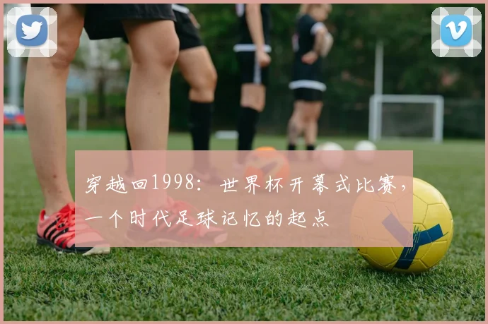 穿越回1998：世界杯开幕式比赛，一个时代足球记忆的起点